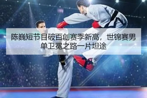 陈巍短节目破百创赛季新高，世锦赛男单卫冕之路一片坦途