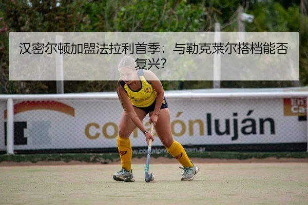 汉密尔顿加盟法拉利首季：与勒克莱尔搭档能否复兴？